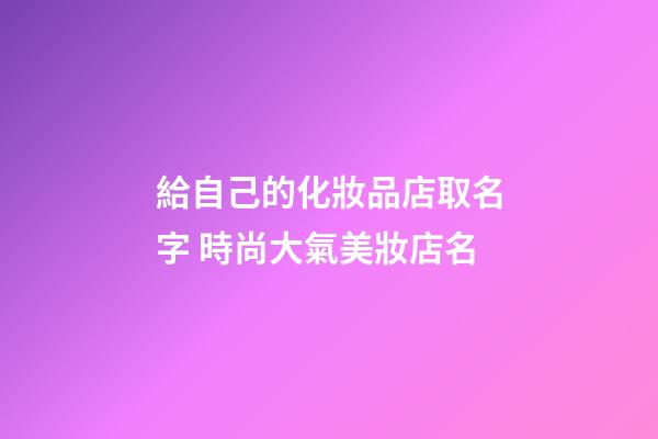 給自己的化妝品店取名字 時尚大氣美妝店名-第1張-店鋪起名-玄機派